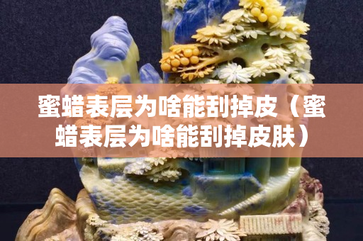 蜜蠟表層為啥能刮掉皮（蜜蠟表層為啥能刮掉皮膚）
