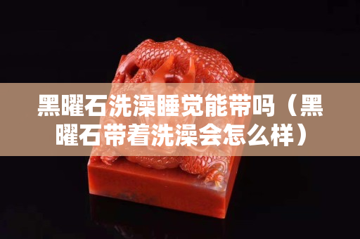 黑曜石洗澡睡覺能帶嗎（黑曜石帶著洗澡會怎么樣）