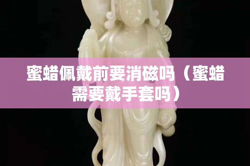 蜜蠟佩戴前要消磁嗎（蜜蠟需要戴手套嗎）