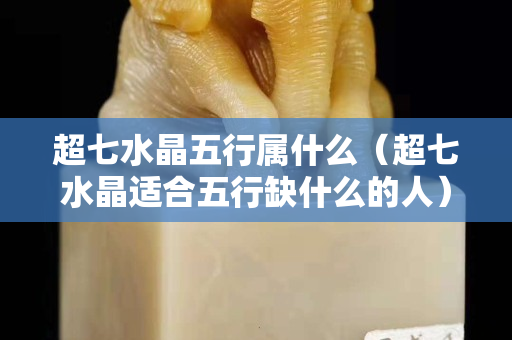 超七水晶五行屬什么（超七水晶適合五行缺什么的人）