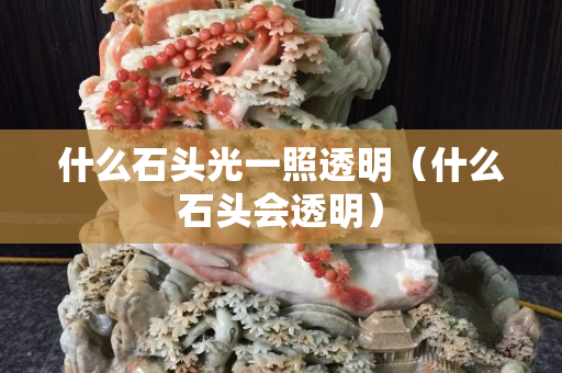 什么石頭光一照透明（什么石頭會(huì)透明）
