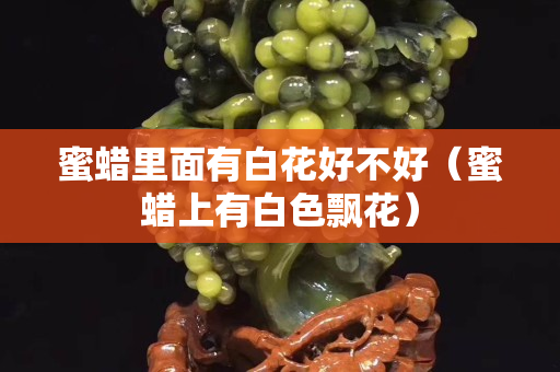 蜜蠟里面有白花好不好（蜜蠟上有白色飄花）