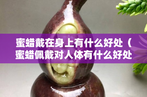 蜜蠟戴在身上有什么好處（蜜蠟佩戴對人體有什么好處）