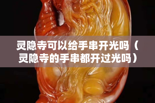 靈隱寺可以給手串開光嗎（靈隱寺的手串都開過光嗎）
