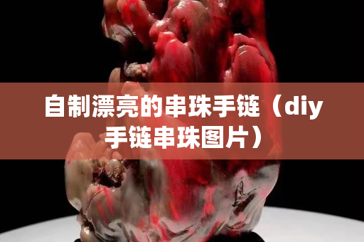自制漂亮的串珠手鏈（diy手鏈串珠圖片）