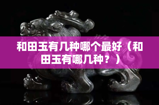 和田玉有幾種哪個最好（和田玉有哪幾種？）