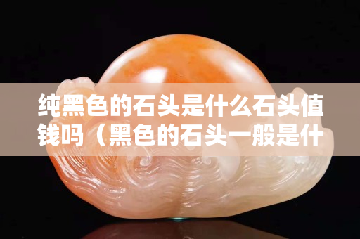 純黑色的石頭是什么石頭值錢嗎（黑色的石頭一般是什么石頭）