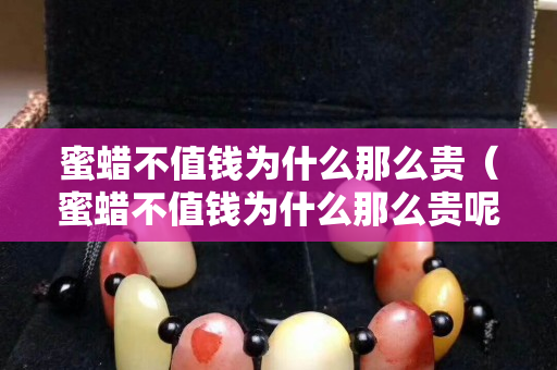 蜜蠟不值錢為什么那么貴（蜜蠟不值錢為什么那么貴呢）