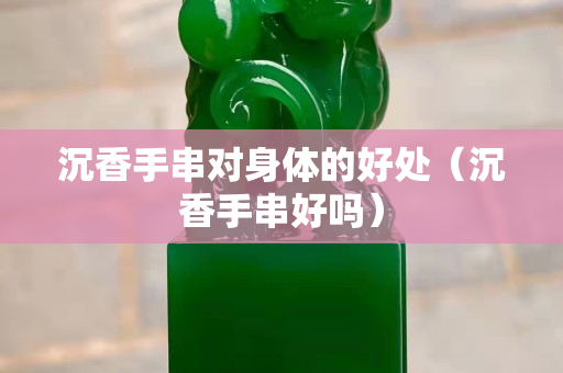 沉香手串對身體的好處（沉香手串好嗎）