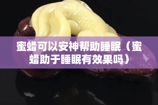 蜜蠟可以安神幫助睡眠（蜜蠟助于睡眠有效果嗎）