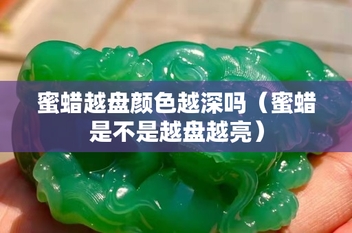 蜜蠟越盤顏色越深嗎（蜜蠟是不是越盤越亮）