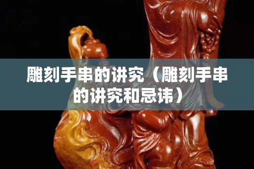 雕刻手串的講究（雕刻手串的講究和忌諱）