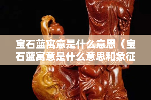 寶石藍寓意是什么意思（寶石藍寓意是什么意思和象征）