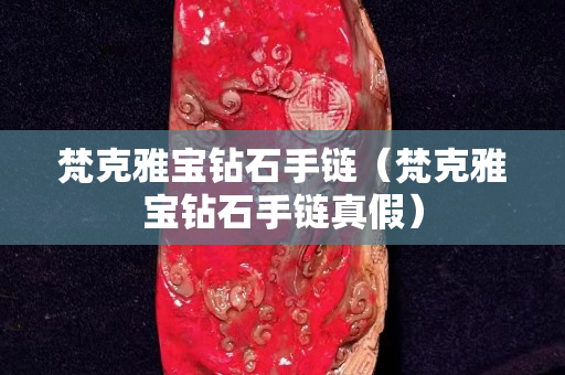 梵克雅寶鉆石手鏈（梵克雅寶鉆石手鏈真假）