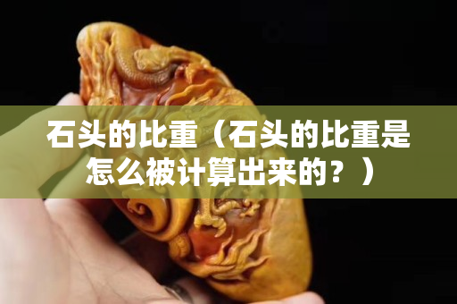 石頭的比重（石頭的比重是怎么被計算出來的？）