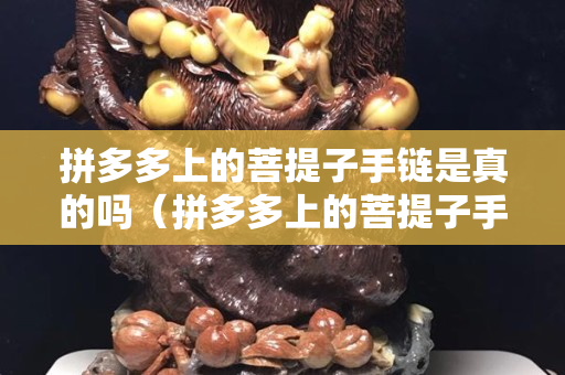 拼多多上的菩提子手鏈是真的嗎（拼多多上的菩提子手鏈是真的嗎可信嗎）