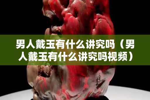 男人戴玉有什么講究嗎（男人戴玉有什么講究嗎視頻）