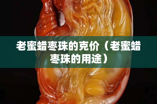 老蜜蠟棗珠的克價（老蜜蠟棗珠的用途）