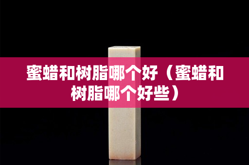 蜜蠟和樹脂哪個好（蜜蠟和樹脂哪個好些）
