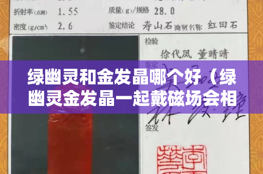 綠幽靈和金發晶哪個好（綠幽靈金發晶一起戴磁場會相沖嗎）