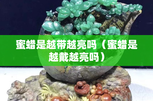 蜜蠟是越帶越亮嗎（蜜蠟是越戴越亮嗎）