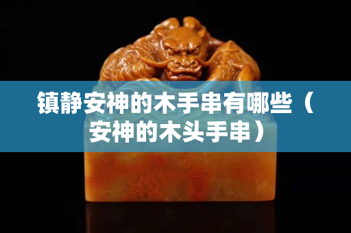鎮(zhèn)靜安神的木手串有哪些（安神的木頭手串）