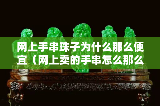 網(wǎng)上手串珠子為什么那么便宜（網(wǎng)上賣的手串怎么那么亮）