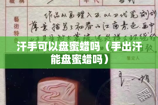 汗手可以盤蜜蠟嗎（手出汗能盤蜜蠟嗎）