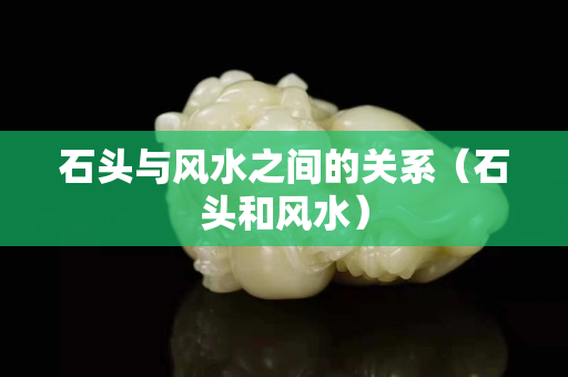 石頭與風水之間的關系（石頭和風水）