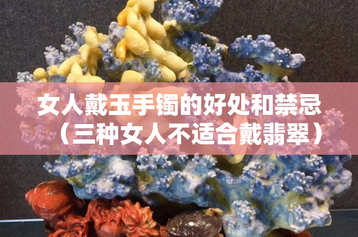 女人戴玉手鐲的好處和禁忌（三種女人不適合戴翡翠）