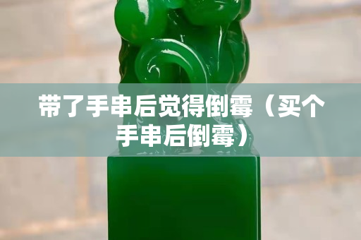帶了手串后覺得倒霉（買個手串后倒霉）