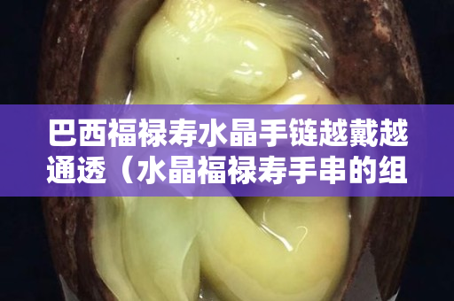 巴西福祿壽水晶手鏈越戴越通透（水晶福祿壽手串的組成）