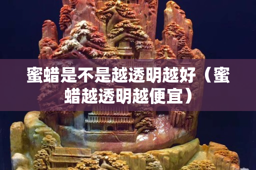 蜜蠟是不是越透明越好（蜜蠟越透明越便宜）