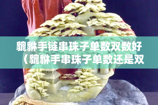 貔貅手鏈串珠子單數雙數好（貔貅手串珠子單數還是雙數）
