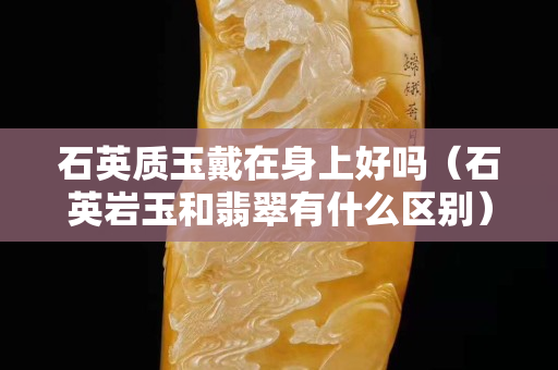 石英質玉戴在身上好嗎（石英巖玉和翡翠有什么區別）