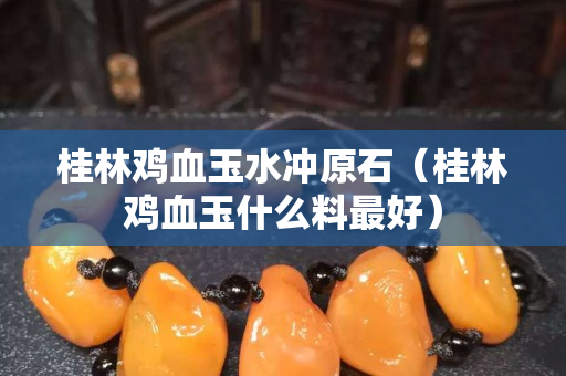桂林雞血玉水沖原石（桂林雞血玉什么料最好）