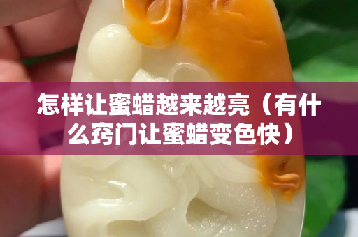 怎樣讓蜜蠟越來越亮（有什么竅門讓蜜蠟變色快）