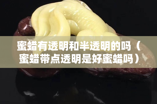 蜜蠟有透明和半透明的嗎（蜜蠟帶點透明是好蜜蠟嗎）