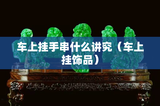 車上掛手串什么講究（車上掛飾品）