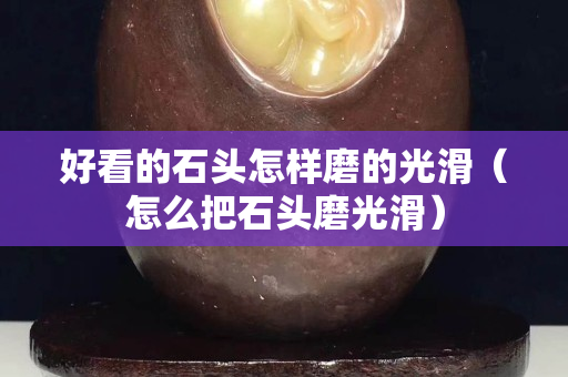 好看的石頭怎樣磨的光滑（怎么把石頭磨光滑）