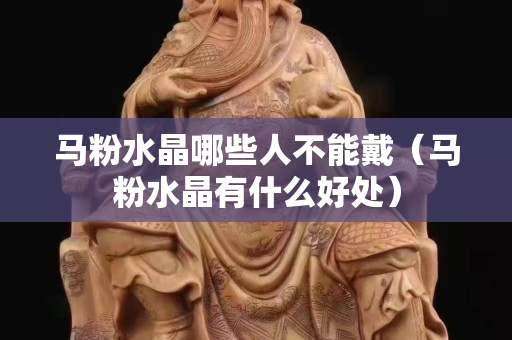 馬粉水晶哪些人不能戴（馬粉水晶有什么好處）
