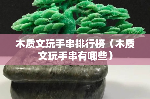 木質文玩手串排行榜（木質文玩手串有哪些）