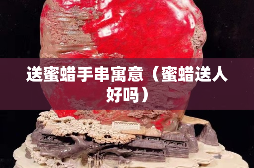 送蜜蠟手串寓意（蜜蠟送人好嗎）