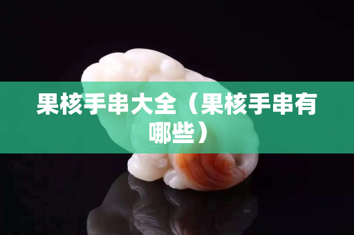 果核手串大全（果核手串有哪些）