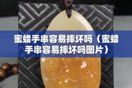 蜜蠟手串容易摔壞嗎（蜜蠟手串容易摔壞嗎圖片）