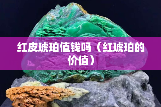 紅皮琥珀值錢嗎（紅琥珀的價值）