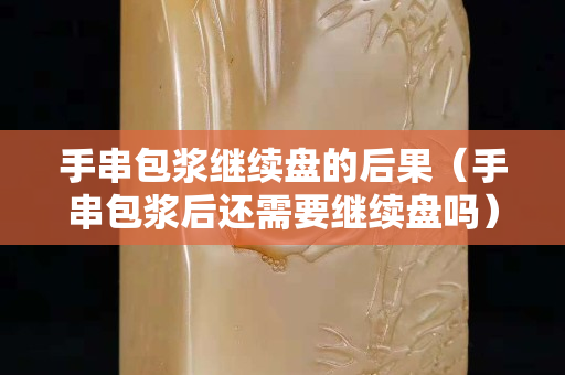 手串包漿繼續盤的后果（手串包漿后還需要繼續盤嗎）