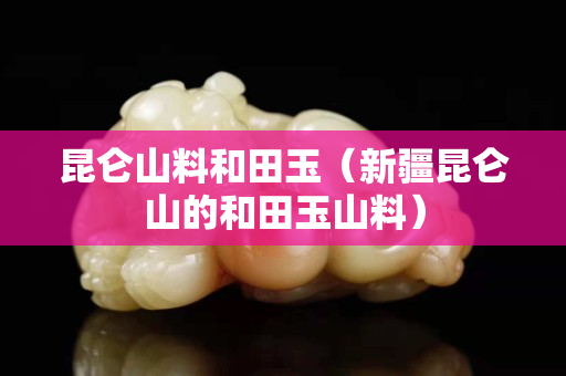 昆侖山料和田玉（新疆昆侖山的和田玉山料）