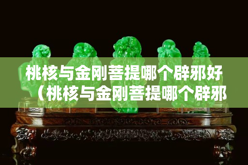 桃核與金剛菩提哪個辟邪好（桃核與金剛菩提哪個辟邪好一點）
