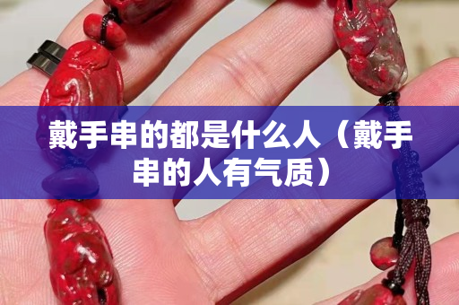 戴手串的都是什么人（戴手串的人有氣質(zhì)）